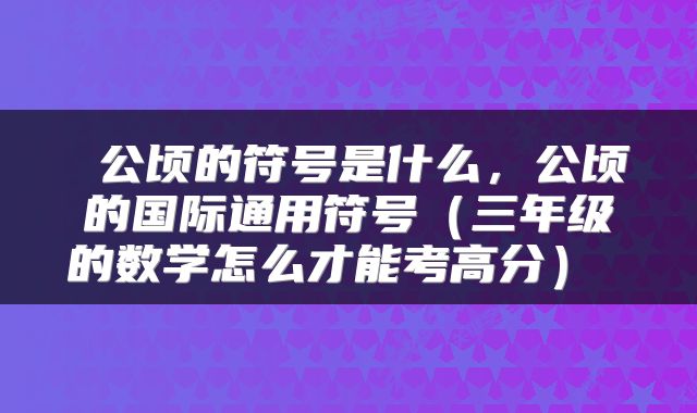  公顷的符号是什么，公顷的国际通用符号（三年级的数学怎么才能考高分） 