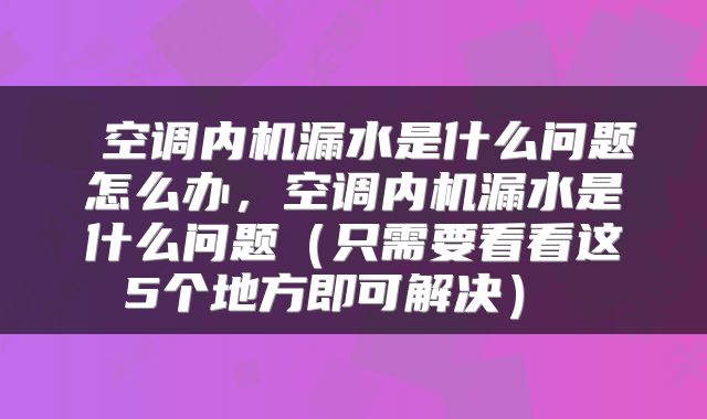  空调内机漏水是什么问题怎么办，空调内机漏水是什么问题（只需要看看这5个地方即可解决） 