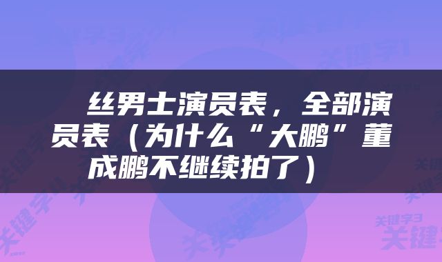  屌丝男士演员表，全部演员表（为什么“大鹏”董成鹏不继续拍了） 