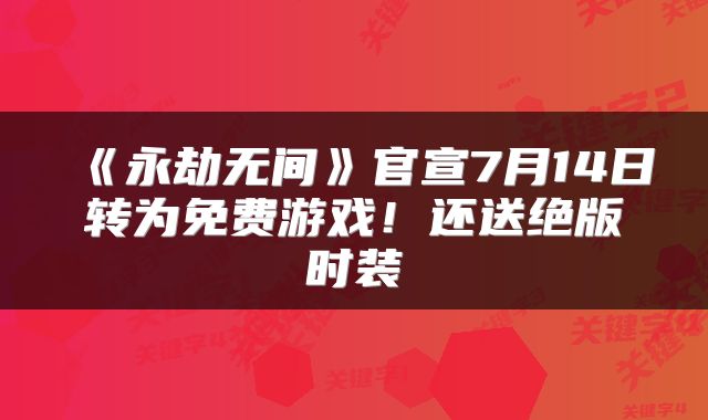 《永劫无间》官宣7月14日转为免费游戏!还送绝版时装