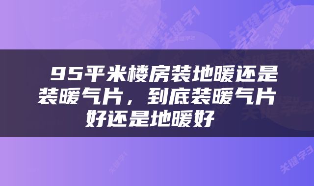  95平米楼房装地暖还是装暖气片，到底装暖气片好还是地暖好 