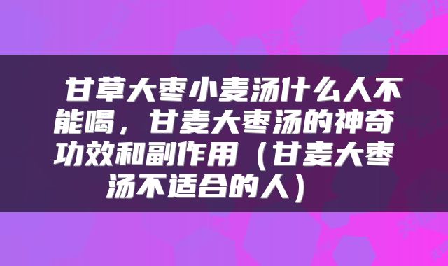  甘草大枣小麦汤什么人不能喝，甘麦大枣汤的神奇功效和副作用（甘麦大枣汤不适合的人） 