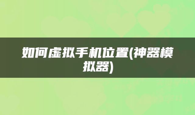 如何虚拟手机位置(神器模拟器)