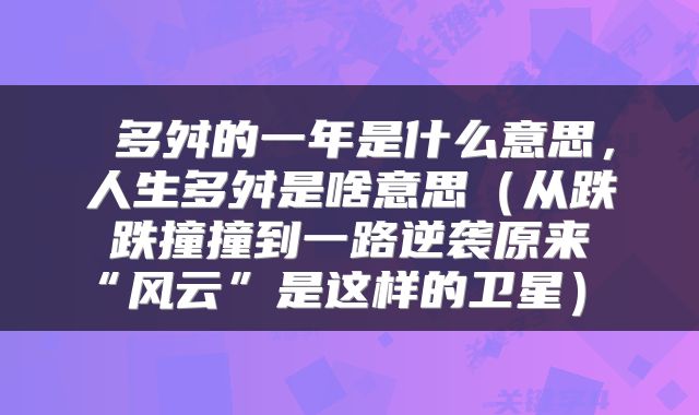  多舛的一年是什么意思，人生多舛是啥意思（从跌跌撞撞到一路逆袭原来“风云”是这样的卫星） 