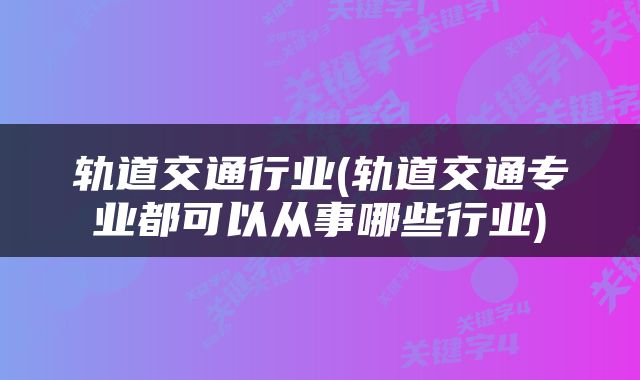 轨道交通行业(轨道交通专业都可以从事哪些行业)