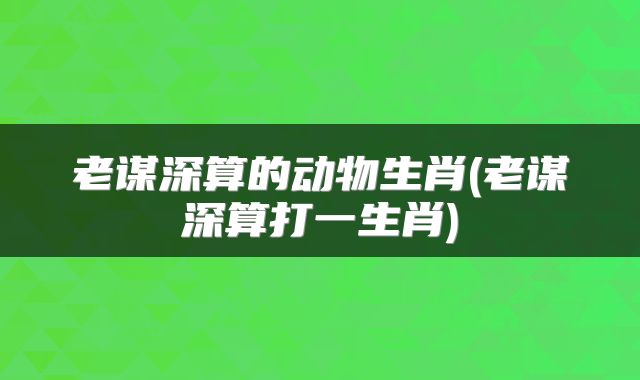 老谋深算的动物生肖(老谋深算打一生肖)