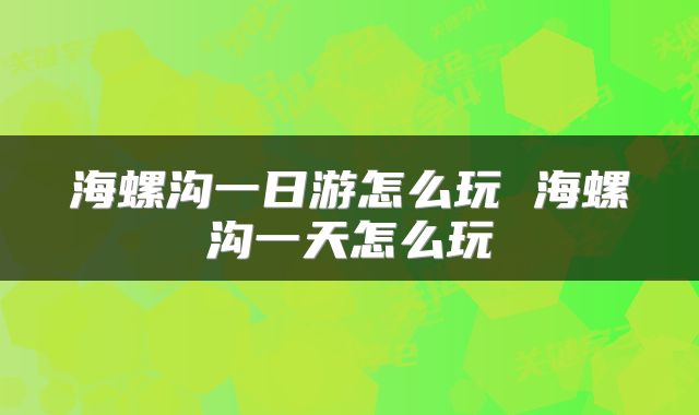 海螺沟一日游怎么玩 海螺沟一天怎么玩