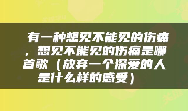  有一种想见不能见的伤痛，想见不能见的伤痛是哪首歌（放弃一个深爱的人是什么样的感受） 