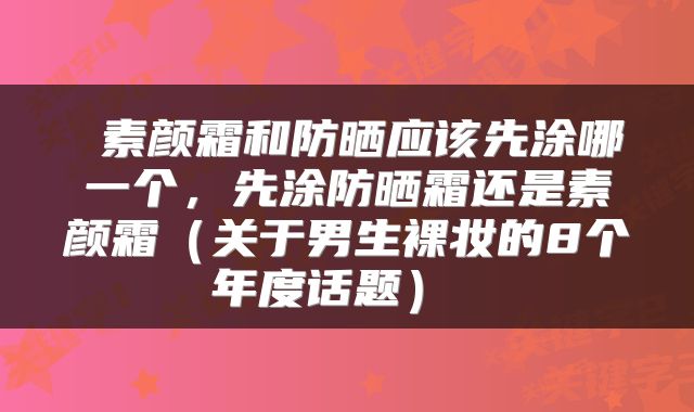  素颜霜和防晒应该先涂哪一个，先涂防晒霜还是素颜霜（关于男生裸妆的8个年度话题） 