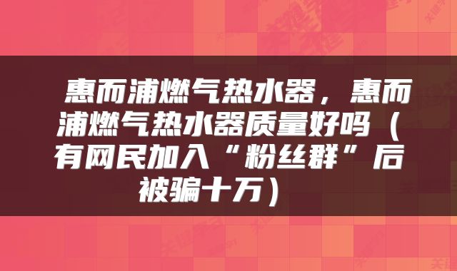  惠而浦燃气热水器，惠而浦燃气热水器质量好吗（有网民加入“粉丝群”后被骗十万） 