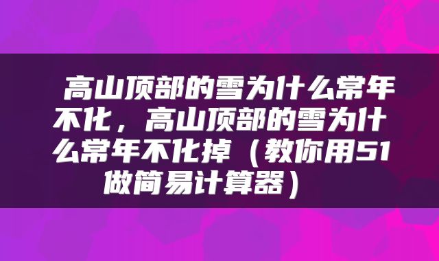 高山顶部的雪为什么常年不化,高山顶部的雪为什么常年不化掉(教你用51做简易计算器)