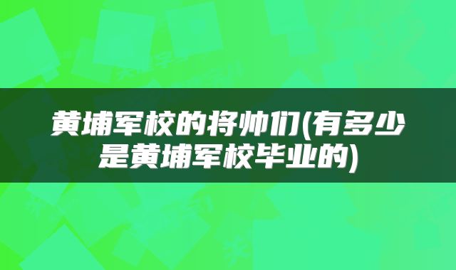 黄埔军校的将帅们(有多少是黄埔军校毕业的)