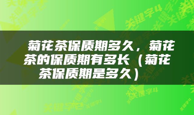  菊花茶保质期多久，菊花茶的保质期有多长（菊花茶保质期是多久） 