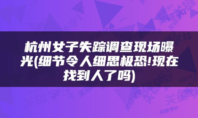 杭州女子失踪调查现场曝光(细节令人细思极恐!现在找到人了吗)