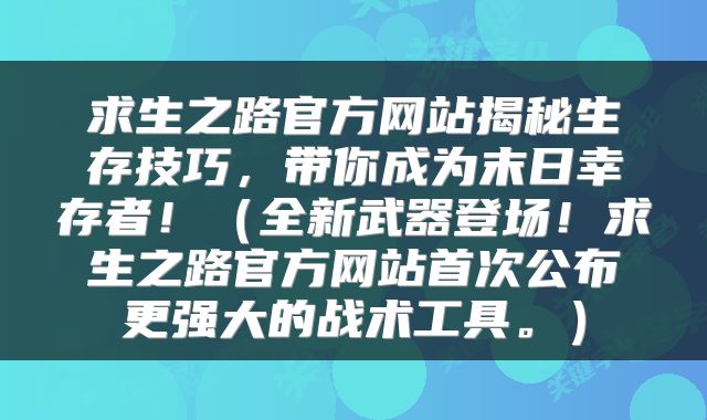 求生之路官方网站揭秘生存技巧，带你成为末日幸存者！（全新武器登场！求生之路官方网站首次公布更强大的战术工具。）