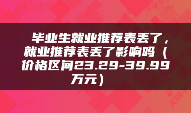  毕业生就业推荐表丢了，就业推荐表丢了影响吗（价格区间23.29-39.99万元） 