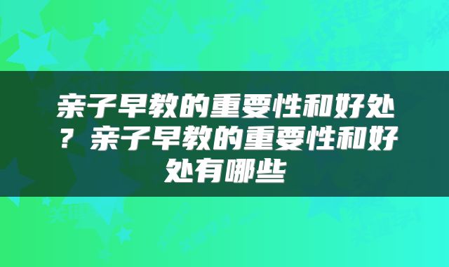 亲子早教的重要性和好处？亲子早教的重要性和好处有哪些