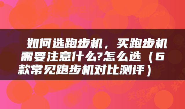  如何选跑步机，买跑步机需要注意什么?怎么选（6款常见跑步机对比测评） 
