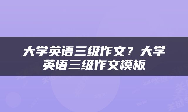 大学英语三级作文？大学英语三级作文模板