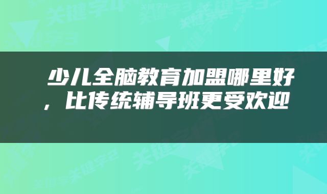  少儿全脑教育加盟哪里好，比传统辅导班更受欢迎 