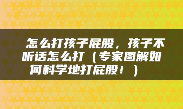  怎么打孩子屁股，孩子不听话怎么打（专家图解如何科学地打屁股！） 
