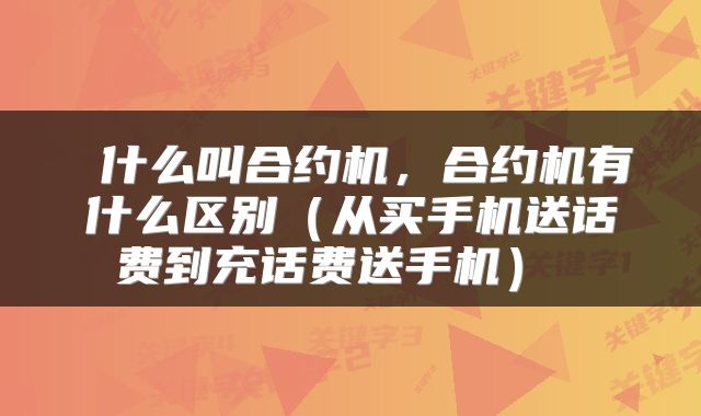  什么叫合约机，合约机有什么区别（从买手机送话费到充话费送手机） 