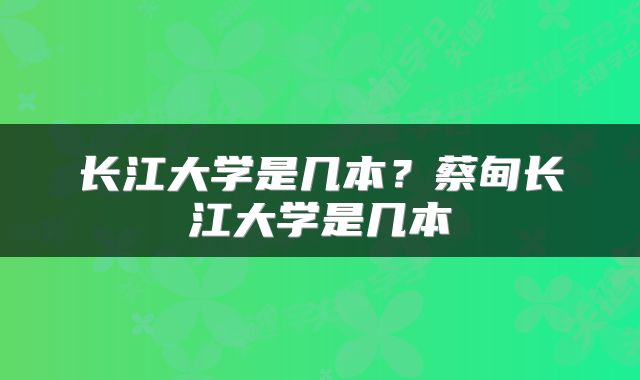 长江大学是几本？蔡甸长江大学是几本