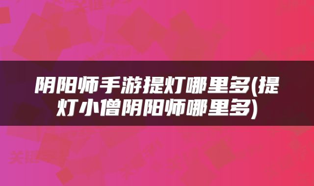 阴阳师手游提灯哪里多(提灯小僧阴阳师哪里多)