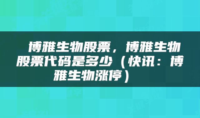 博雅生物股票，博雅生物股票代码是多少（快讯：博雅生物涨停） 