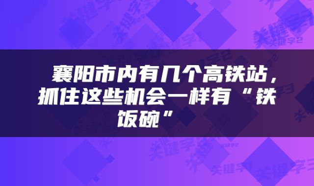  襄阳市内有几个高铁站，抓住这些机会一样有“铁饭碗” 