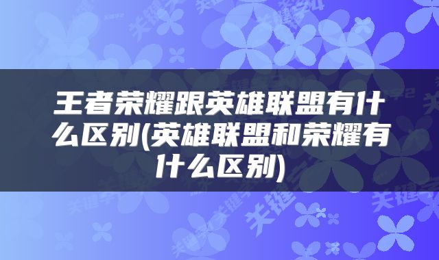 王者荣耀跟英雄联盟有什么区别(英雄联盟和荣耀有什么区别)