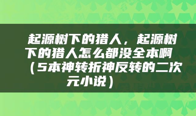  起源树下的猎人，起源树下的猎人怎么都没全本啊（5本神转折神反转的二次元小说） 
