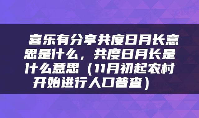  喜乐有分享共度日月长意思是什么，共度日月长是什么意思（11月初起农村开始进行人口普查） 