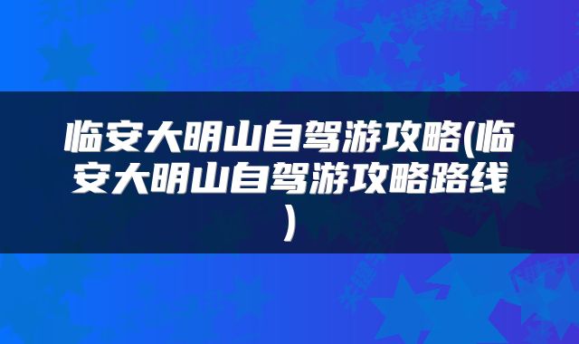 临安大明山自驾游攻略(临安大明山自驾游攻略路线)