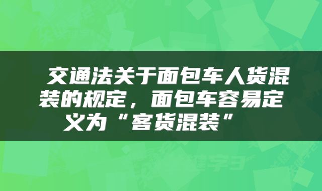  交通法关于面包车人货混装的规定，面包车容易定义为“客货混装” 