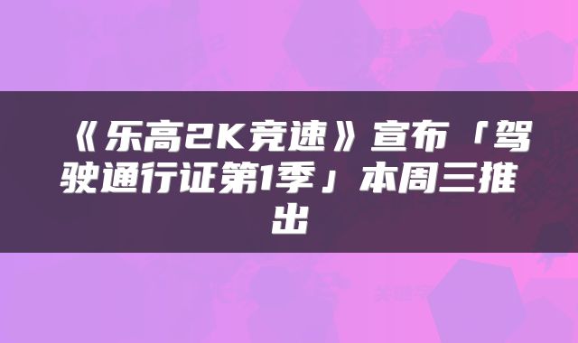 《乐高2K竞速》宣布「驾驶通行证第1季」本周三推出