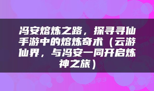 冯安熔炼之路，探寻寻仙手游中的熔炼奇术（云游仙界，与冯安一同开启炼神之旅）