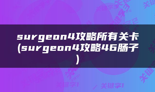 surgeon4攻略所有关卡(surgeon4攻略46肠子)