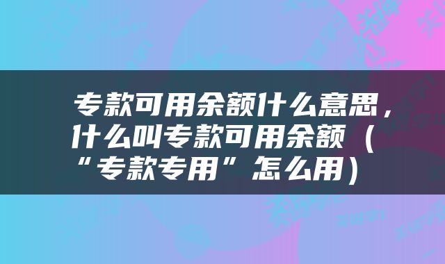  专款可用余额什么意思，什么叫专款可用余额（“专款专用”怎么用） 
