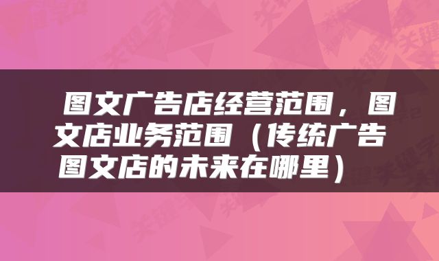  图文广告店经营范围，图文店业务范围（传统广告图文店的未来在哪里） 