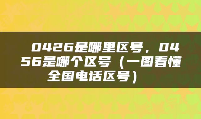  0426是哪里区号，0456是哪个区号（一图看懂全国电话区号） 