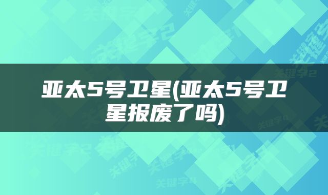 亚太5号卫星(亚太5号卫星报废了吗)