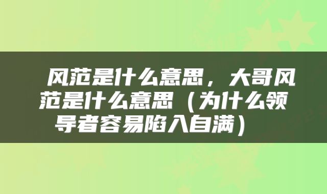  风范是什么意思，大哥风范是什么意思（为什么领导者容易陷入自满） 
