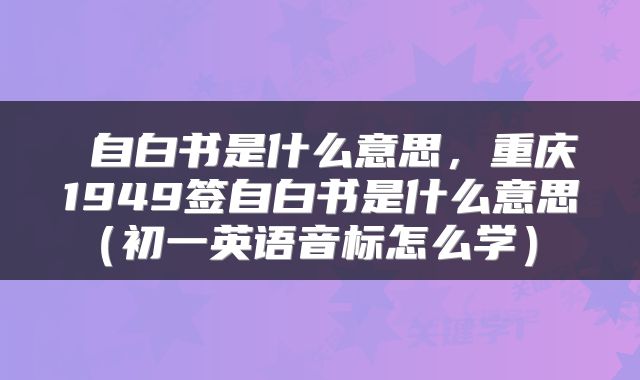  自白书是什么意思，重庆1949签自白书是什么意思（初一英语音标怎么学） 
