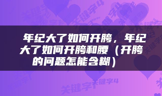  年纪大了如何开胯，年纪大了如何开胯和腰（开胯的问题怎能含糊） 