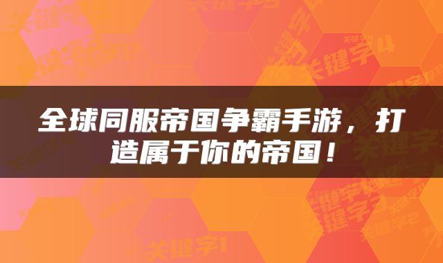 全球同服帝国争霸手游，打造属于你的帝国！