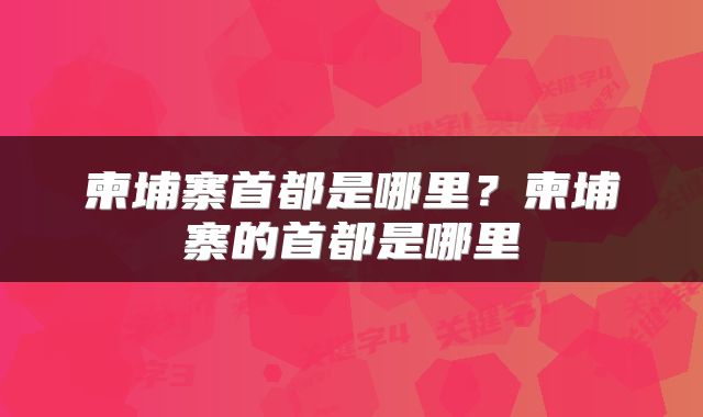 柬埔寨首都是哪里？柬埔寨的首都是哪里