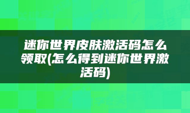 迷你世界皮肤激活码怎么领取(怎么得到迷你世界激活码)