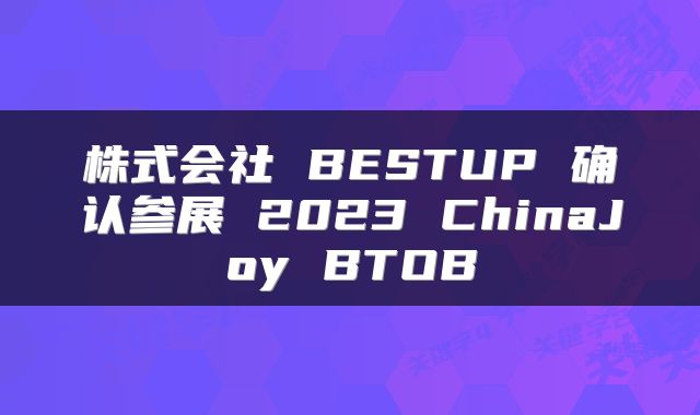 株式会社 BESTUP 确认参展 2023 ChinaJoy BTOB