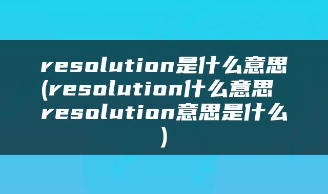 resolution是什么意思(resolution什么意思 resolution意思是什么)